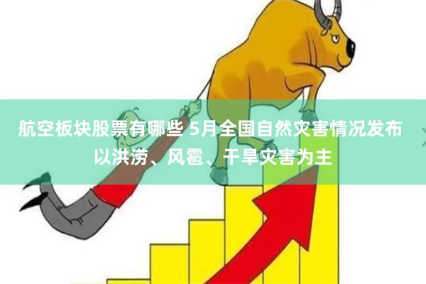 航空板块股票有哪些 5月全国自然灾害情况发布 以洪涝、风雹、干旱灾害为主