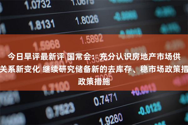 今日早评最新评 国常会：充分认识房地产市场供求关系新变化 继续研究储备新的去库存、稳市场政策措施