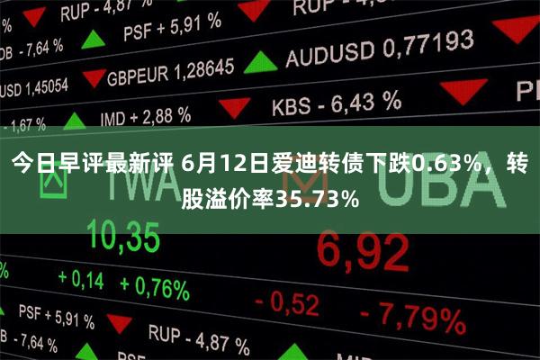今日早评最新评 6月12日爱迪转债下跌0.63%，转股溢价率35.73%