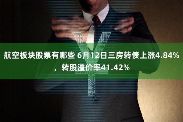 航空板块股票有哪些 6月12日三房转债上涨4.84%，转股溢价率41.42%