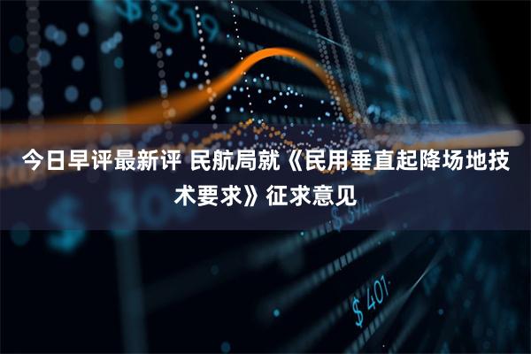 今日早评最新评 民航局就《民用垂直起降场地技术要求》征求意见