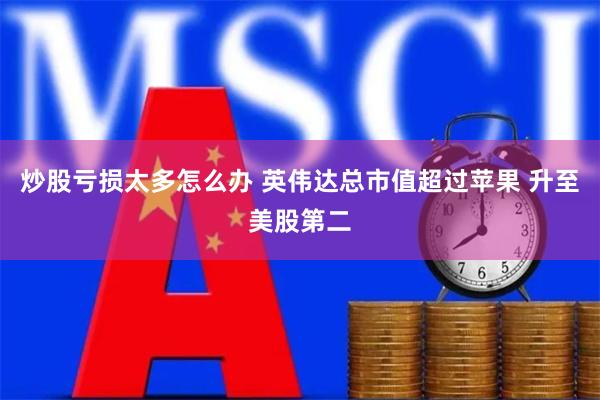 炒股亏损太多怎么办 英伟达总市值超过苹果 升至美股第二