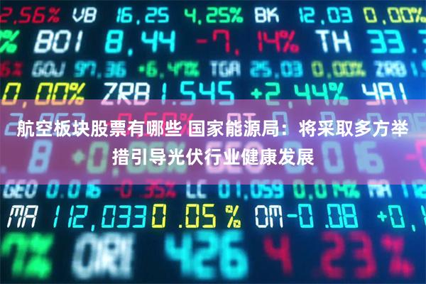 航空板块股票有哪些 国家能源局：将采取多方举措引导光伏行业健康发展
