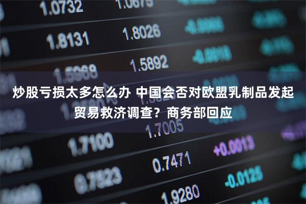 炒股亏损太多怎么办 中国会否对欧盟乳制品发起贸易救济调查？商务部回应