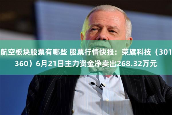 航空板块股票有哪些 股票行情快报：荣旗科技（301360）6月21日主力资金净卖出268.32万元