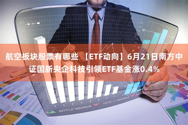 航空板块股票有哪些 【ETF动向】6月21日南方中证国新央企科技引领ETF基金涨0.4%