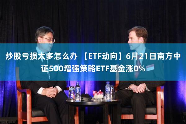 炒股亏损太多怎么办 【ETF动向】6月21日南方中证500增强策略ETF基金涨0%