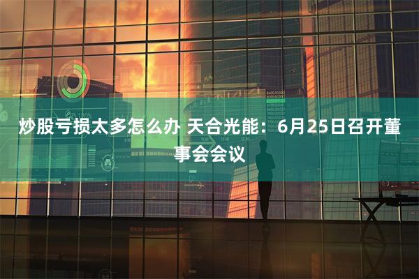 炒股亏损太多怎么办 天合光能：6月25日召开董事会会议