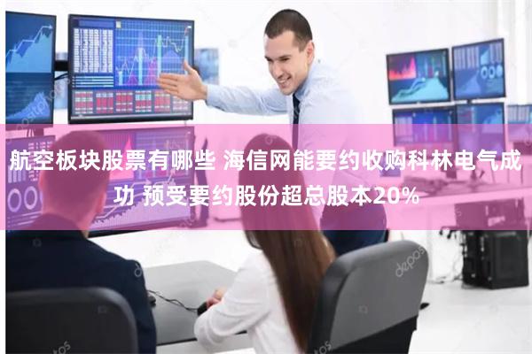 航空板块股票有哪些 海信网能要约收购科林电气成功 预受要约股份超总股本20%