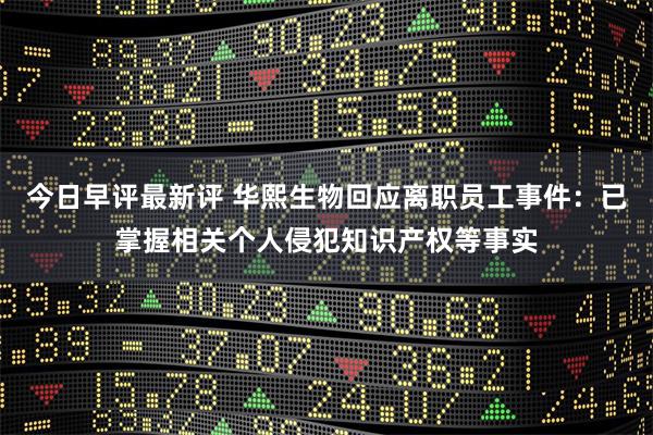 今日早评最新评 华熙生物回应离职员工事件：已掌握相关个人侵犯知识产权等事实