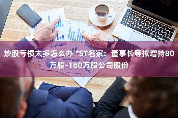 炒股亏损太多怎么办 *ST名家：董事长等拟增持80万股-160万股公司股份