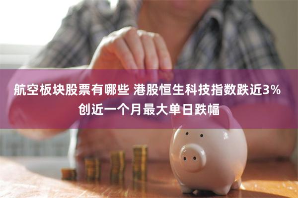 航空板块股票有哪些 港股恒生科技指数跌近3% 创近一个月最大单日跌幅