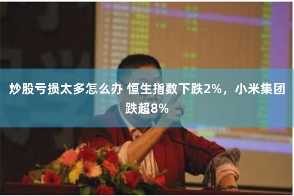 炒股亏损太多怎么办 恒生指数下跌2%，小米集团跌超8%