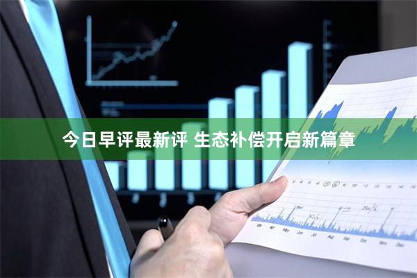 今日早评最新评 生态补偿开启新篇章