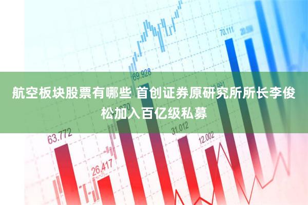 航空板块股票有哪些 首创证券原研究所所长李俊松加入百亿级私募