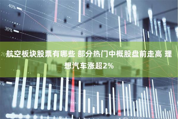 航空板块股票有哪些 部分热门中概股盘前走高 理想汽车涨超2%