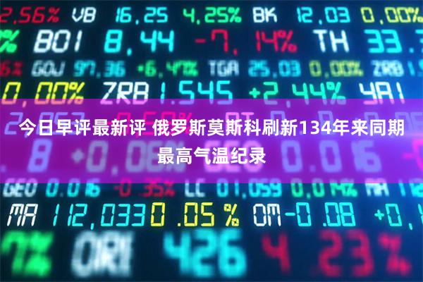 今日早评最新评 俄罗斯莫斯科刷新134年来同期最高气温纪录