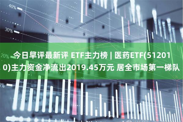 今日早评最新评 ETF主力榜 | 医药ETF(512010)主力资金净流出2019.45万元 居全市场第一梯队