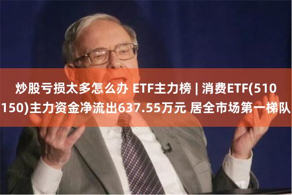 炒股亏损太多怎么办 ETF主力榜 | 消费ETF(510150)主力资金净流出637.55万元 居全市场第一梯队