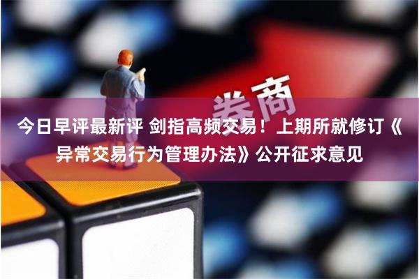今日早评最新评 剑指高频交易！上期所就修订《异常交易行为管理办法》公开征求意见