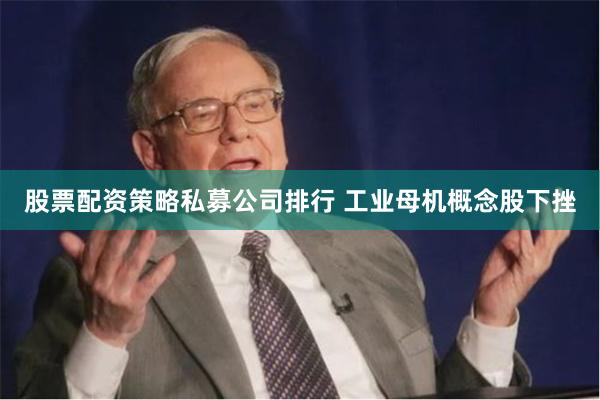 股票配资策略私募公司排行 工业母机概念股下挫
