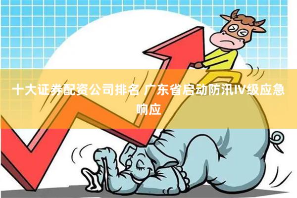 十大证券配资公司排名 广东省启动防汛Ⅳ级应急响应