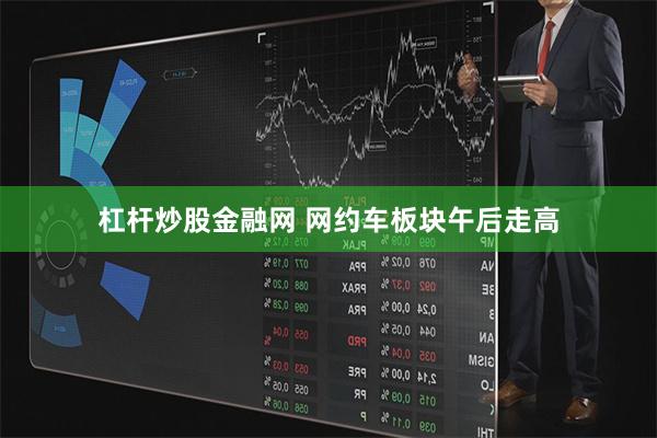杠杆炒股金融网 网约车板块午后走高
