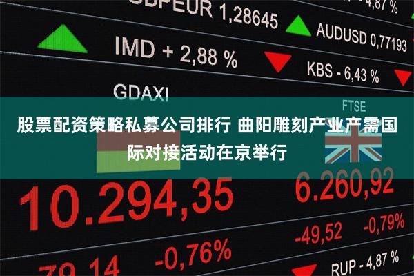 股票配资策略私募公司排行 曲阳雕刻产业产需国际对接活动在京举行