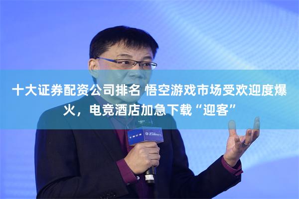 十大证券配资公司排名 悟空游戏市场受欢迎度爆火，电竞酒店加急下载“迎客”