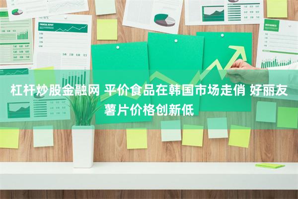 杠杆炒股金融网 平价食品在韩国市场走俏 好丽友薯片价格创新低