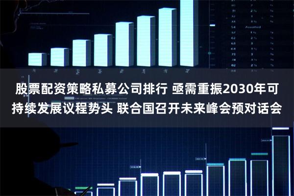 股票配资策略私募公司排行 亟需重振2030年可持续发展议程势头 联合国召开未来峰会预对话会
