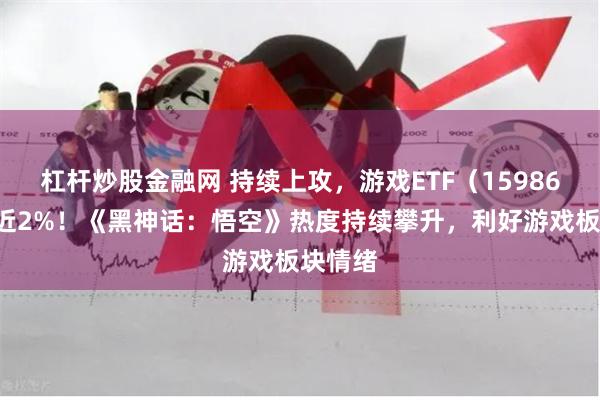 杠杆炒股金融网 持续上攻，游戏ETF（159869）涨近2%！《黑神话：悟空》热度持续攀升，利好游戏板块情绪
