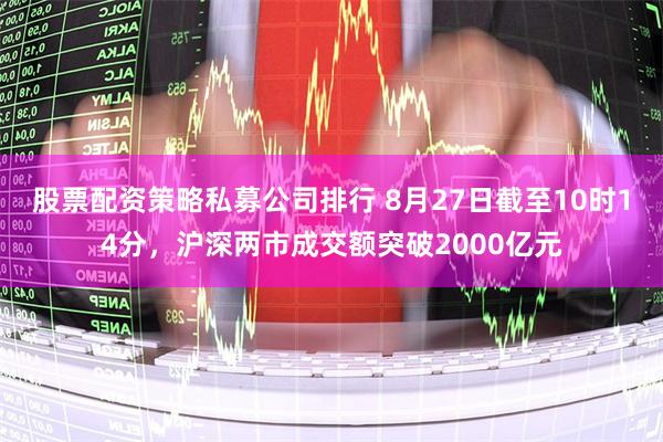 股票配资策略私募公司排行 8月27日截至10时14分，沪深两市成交额突破2000亿元