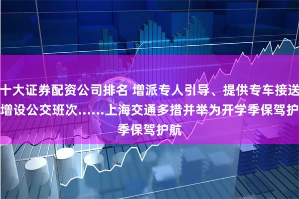 十大证券配资公司排名 增派专人引导、提供专车接送、增设公交班次......上海交通多措并举为开学季保驾护航