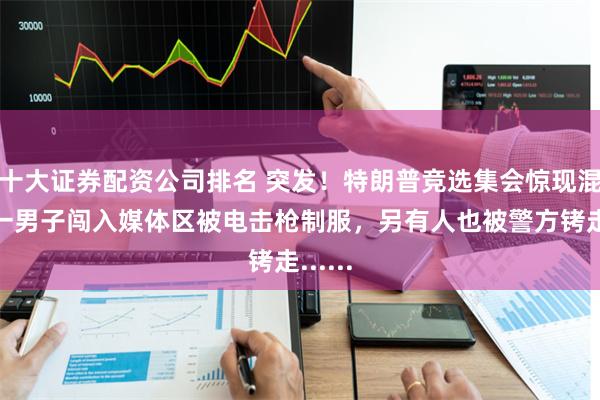 十大证券配资公司排名 突发！特朗普竞选集会惊现混乱：一男子闯入媒体区被电击枪制服，另有人也被警方铐走......
