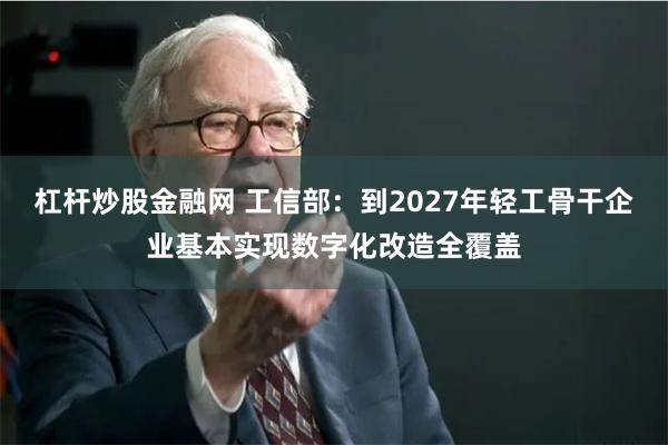 杠杆炒股金融网 工信部：到2027年轻工骨干企业基本实现数字化改造全覆盖