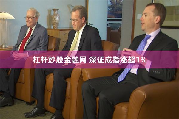 杠杆炒股金融网 深证成指涨超1%