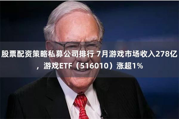 股票配资策略私募公司排行 7月游戏市场收入278亿，游戏ETF（516010）涨超1%