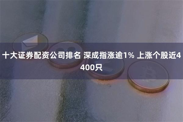 十大证券配资公司排名 深成指涨逾1% 上涨个股近4400只