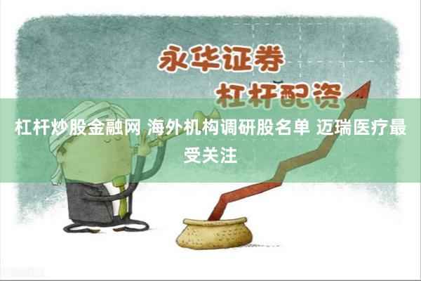 杠杆炒股金融网 海外机构调研股名单 迈瑞医疗最受关注