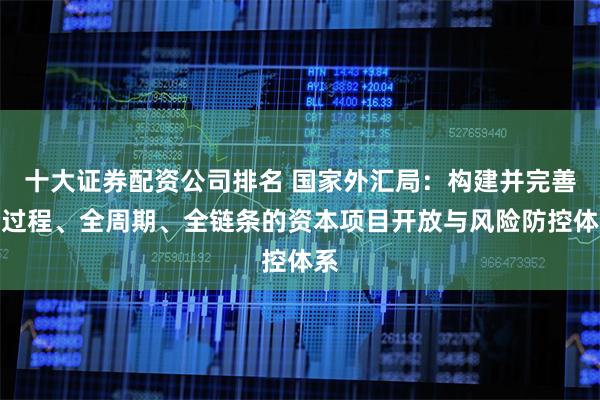 十大证券配资公司排名 国家外汇局：构建并完善全过程、全周期、全链条的资本项目开放与风险防控体系