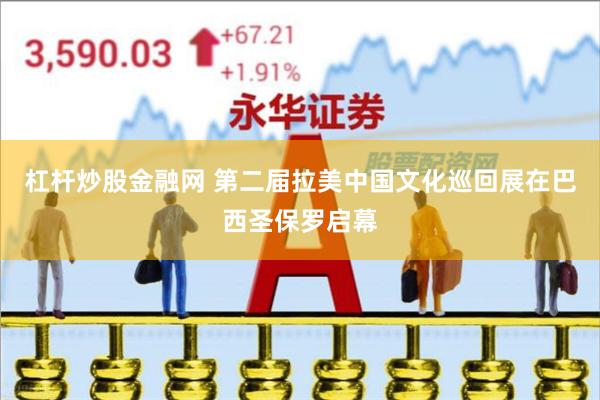 杠杆炒股金融网 第二届拉美中国文化巡回展在巴西圣保罗启幕