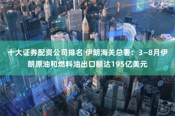 十大证券配资公司排名 伊朗海关总署：3—8月伊朗原油和燃料油出口额达195亿美元