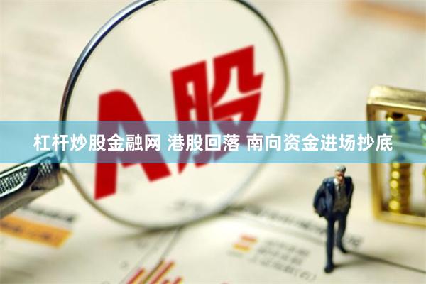 杠杆炒股金融网 港股回落 南向资金进场抄底