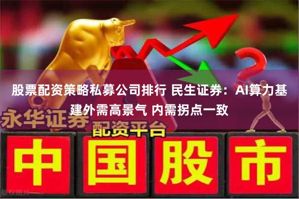 股票配资策略私募公司排行 民生证券：AI算力基建外需高景气 内需拐点一致