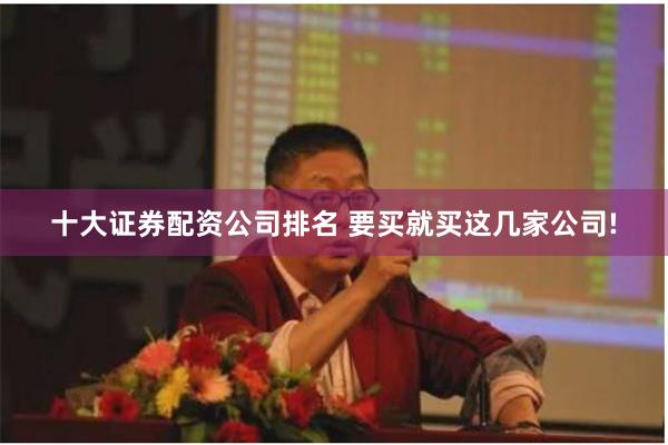 十大证券配资公司排名 要买就买这几家公司!