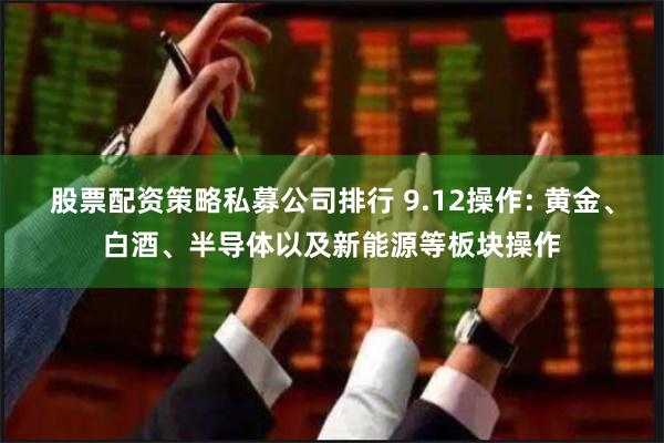 股票配资策略私募公司排行 9.12操作: 黄金、白酒、半导体以及新能源等板块操作