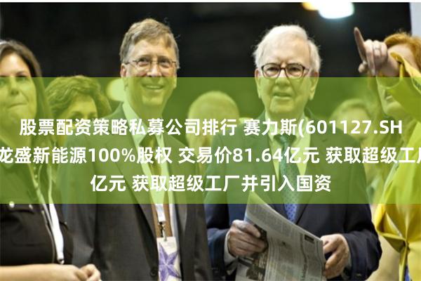 股票配资策略私募公司排行 赛力斯(601127.SH)拟增发购买龙盛新能源100%股权 交易价81.64亿元 获取超级工厂并引入国资