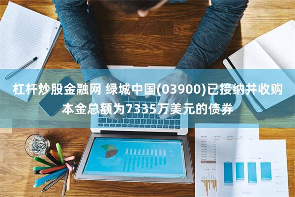 杠杆炒股金融网 绿城中国(03900)已接纳并收购本金总额为7335万美元的债券