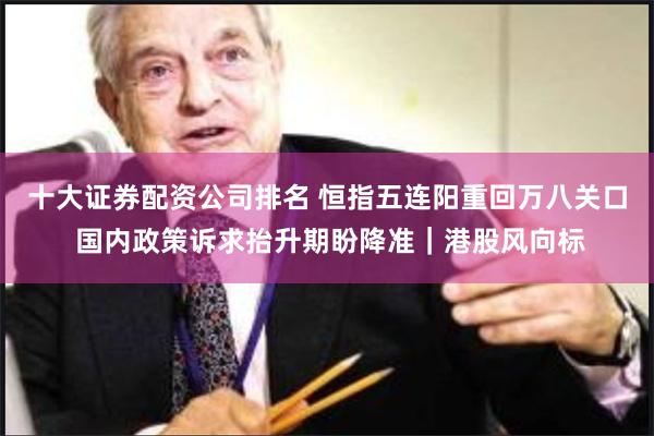 十大证券配资公司排名 恒指五连阳重回万八关口 国内政策诉求抬升期盼降准｜港股风向标